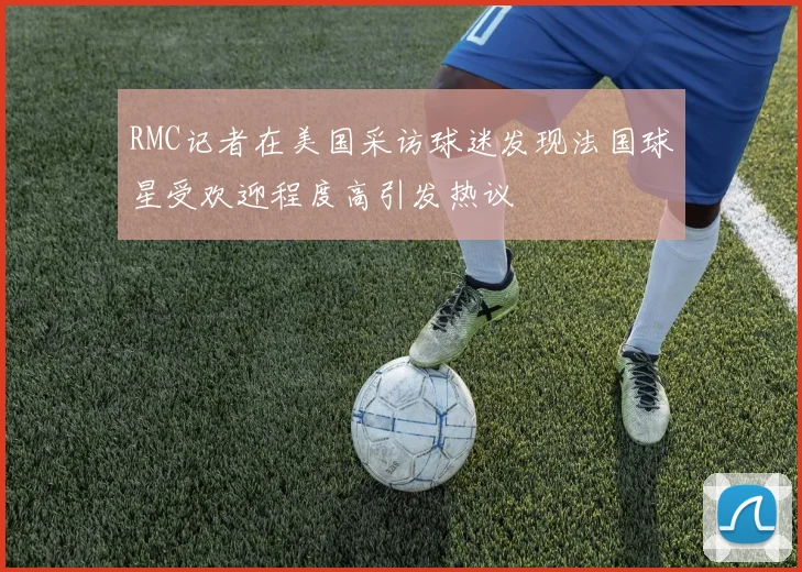 RMC记者在美国采访球迷发现法国球星受欢迎程度高引发热议
