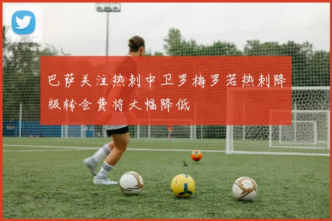 巴萨关注热刺中卫罗梅罗若热刺降级转会费将大幅降低