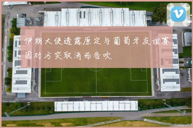 伊朗大使透露原定与葡萄牙友谊赛因对方突取消而告吹