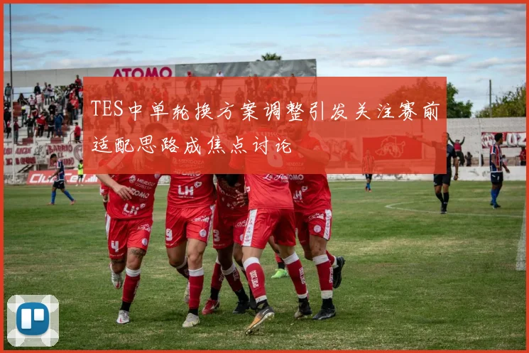 TES中单轮换方案调整引发关注赛前适配思路成焦点讨论