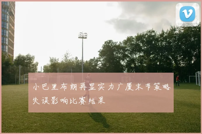 小巴里布朗再显实力广厦末节策略失误影响比赛结果