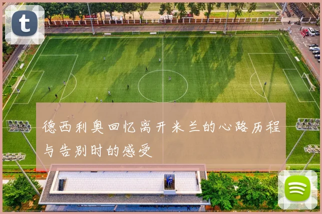 德西利奥回忆离开米兰的心路历程与告别时的感受