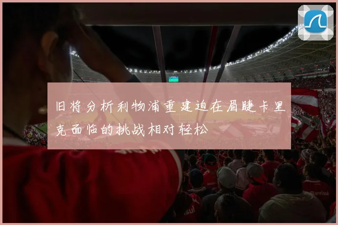 旧将分析利物浦重建迫在眉睫卡里克面临的挑战相对轻松