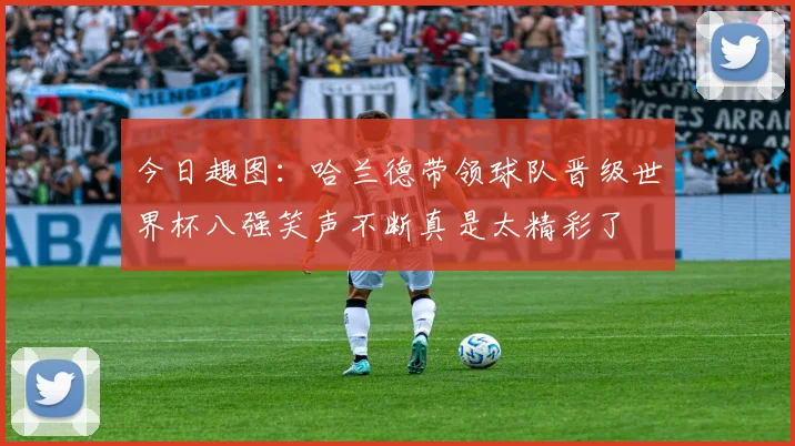 今日趣图：哈兰德带领球队晋级世界杯八强笑声不断真是太精彩了