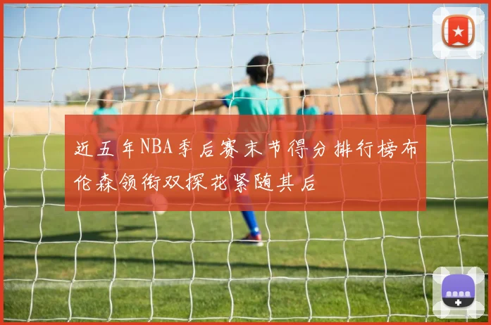 近五年NBA季后赛末节得分排行榜布伦森领衔双探花紧随其后