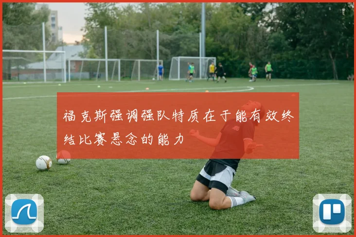 福克斯强调强队特质在于能有效终结比赛悬念的能力