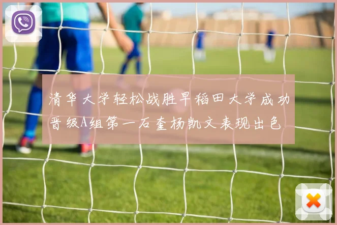 清华大学轻松战胜早稻田大学成功晋级A组第一石奎杨凯文表现出色