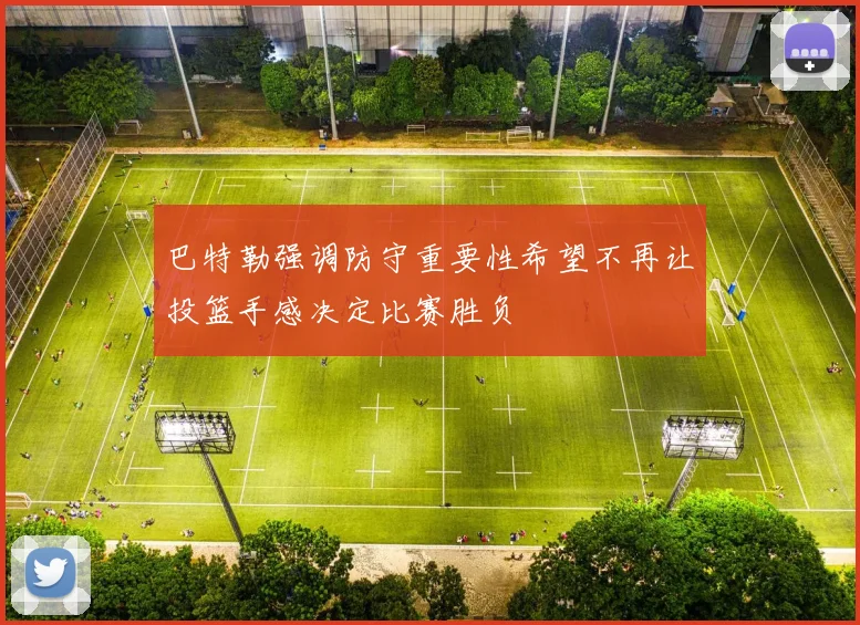 巴特勒强调防守重要性希望不再让投篮手感决定比赛胜负