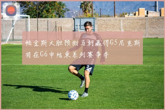 帕金斯大胆预测马刺赢得G5尼克斯将在G6中结束系列赛争夺