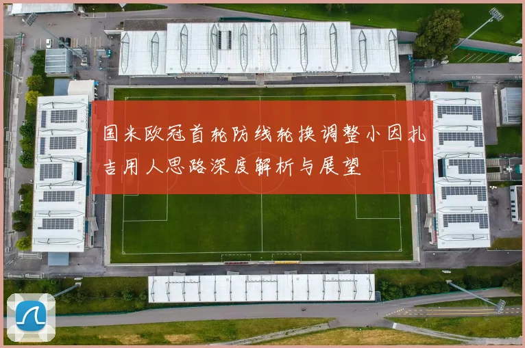 国米欧冠首轮防线轮换调整小因扎吉用人思路深度解析与展望