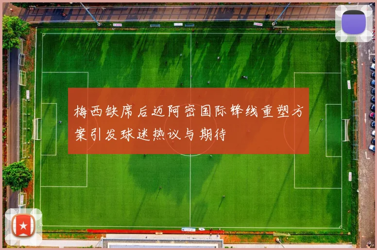 梅西缺席后迈阿密国际锋线重塑方案引发球迷热议与期待