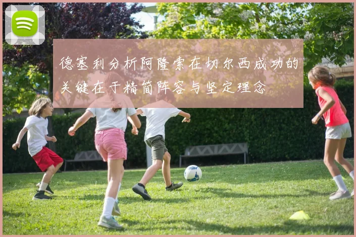 德塞利分析阿隆索在切尔西成功的关键在于精简阵容与坚定理念