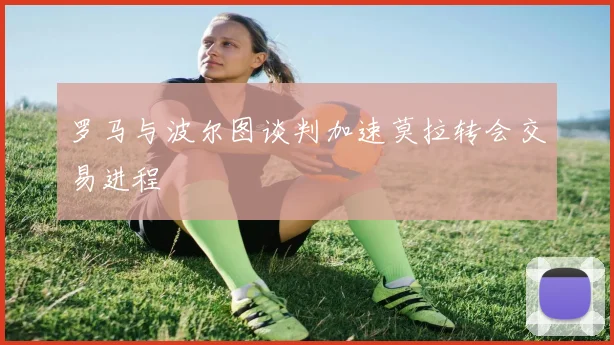 罗马与波尔图谈判加速莫拉转会交易进程