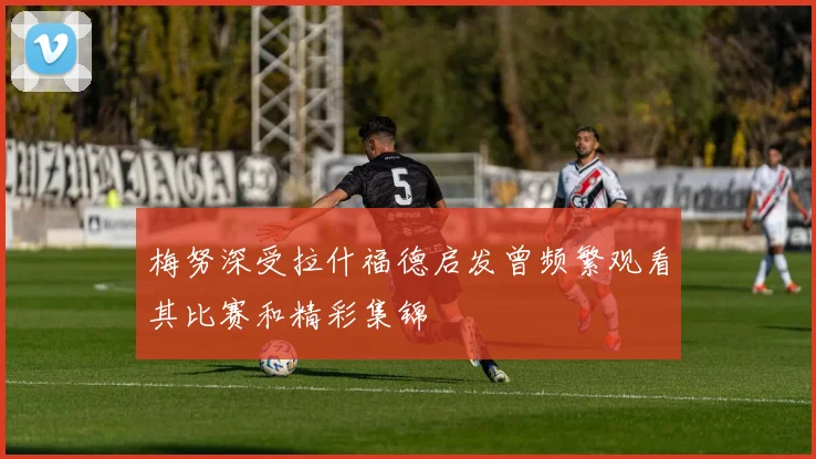 梅努深受拉什福德启发曾频繁观看其比赛和精彩集锦