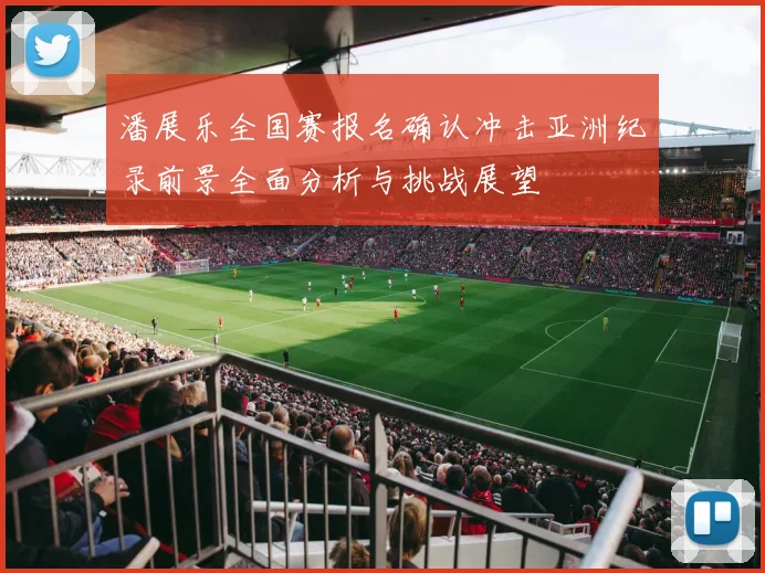 潘展乐全国赛报名确认冲击亚洲纪录前景全面分析与挑战展望