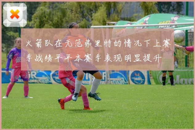 火箭队在无范弗里特的情况下上赛季战绩平平本赛季表现明显提升
