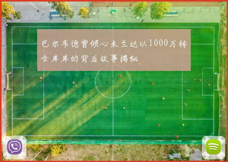 巴尔韦德曾倾心米兰达以1000万转会库库的背后故事揭秘