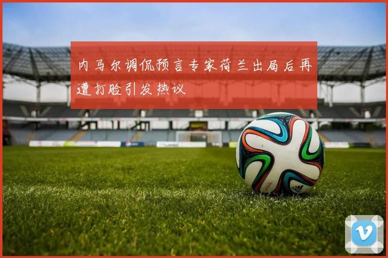 内马尔调侃预言专家荷兰出局后再遭打脸引发热议
