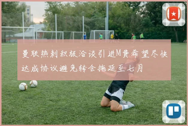 曼联热刺积极洽谈引进M费希望尽快达成协议避免转会拖延至七月