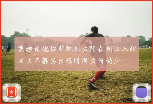 费迪南德称斯凯利为阿森纳注入新活力不解其出场时间为何偏少