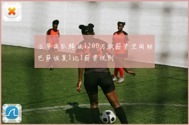 法蒂离队释放1200万欧薪资空间助巴萨恢复1比1薪资规则