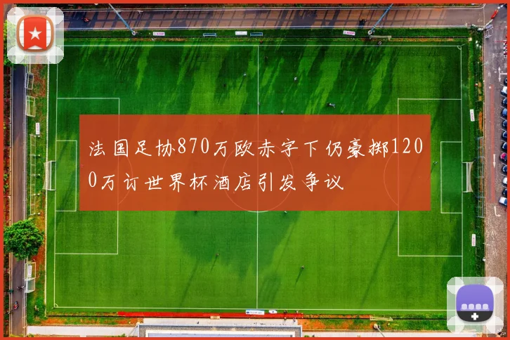 法国足协870万欧赤字下仍豪掷1200万订世界杯酒店引发争议