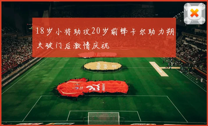 18岁小将助攻20岁前锋卡尔助力朔夫破门后激情庆祝