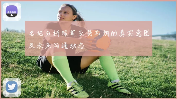 名记分析绿军交易布朗的真实意图及未来沟通动态