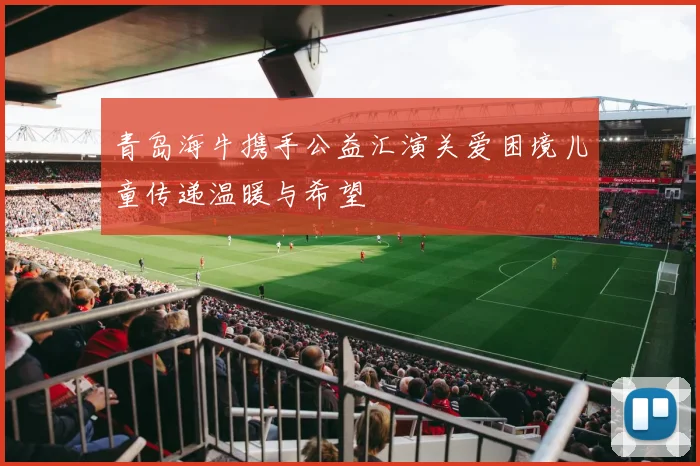 青岛海牛携手公益汇演关爱困境儿童传递温暖与希望