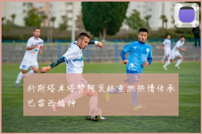 科斯塔库塔赞阿莫林重燃热情传承巴雷西精神