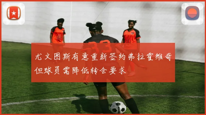 尤文图斯有意重新签约弗拉霍维奇但球员需降低转会要求