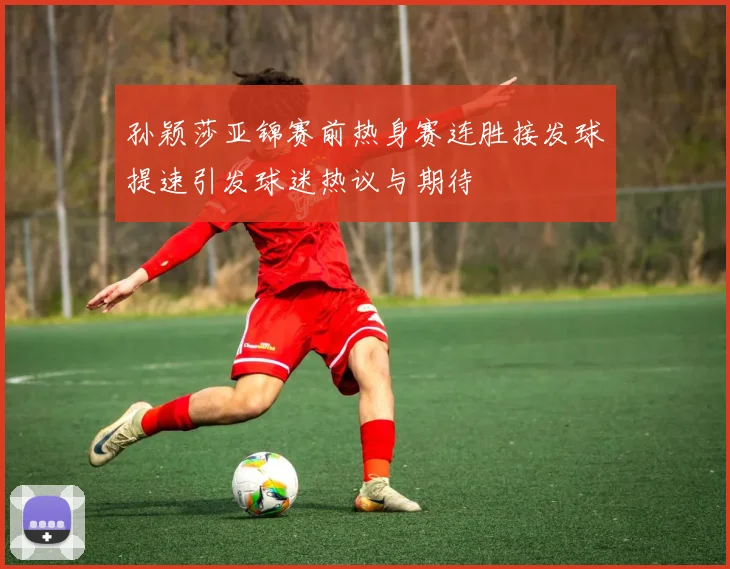 孙颖莎亚锦赛前热身赛连胜接发球提速引发球迷热议与期待
