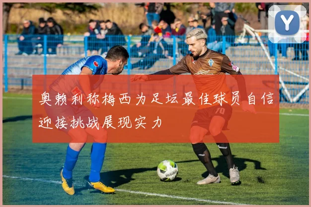 奥赖利称梅西为足坛最佳球员自信迎接挑战展现实力